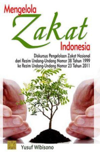 Mengelola Zakat Indonesia : Diskursus Pengelolaan Zakat Nasional dari Rezim Undang-undang Nomor 38 Tahun 1999 ke Rezim Undang-undang Nomor 23 Tahun 2011